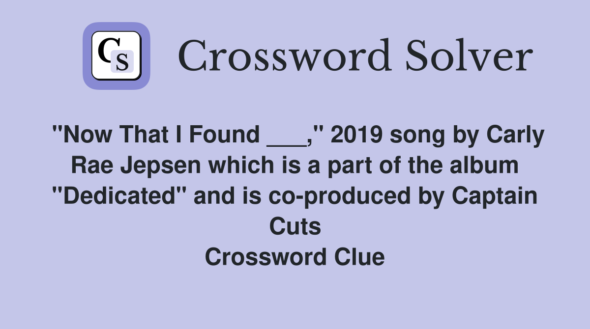 "Now That I Found ___," 2019 song by Carly Rae Jepsen which is a part of the album "Dedicated" and is co-produced by Captain Cuts Crossword Clue