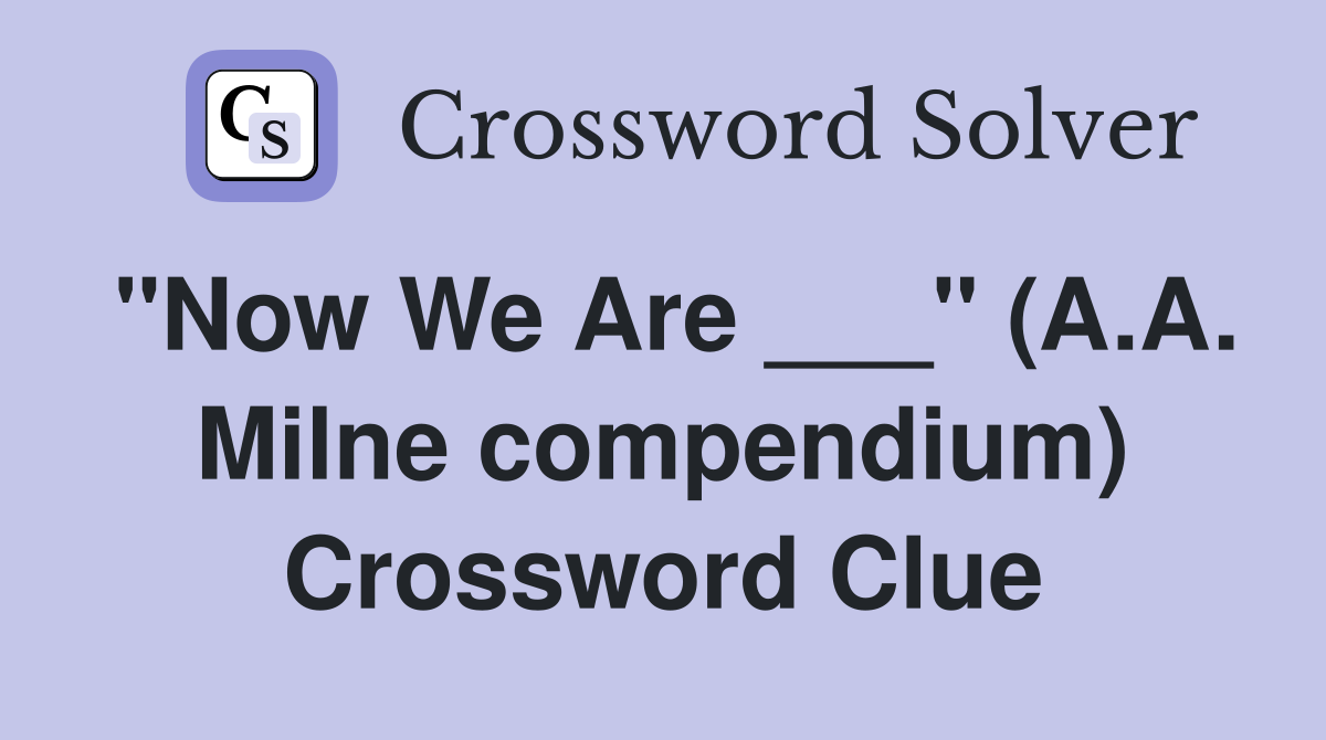 "Now We Are ___" (A.A. Milne compendium) Crossword Clue