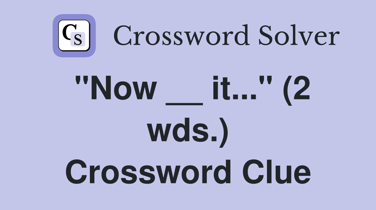 "Now __ it..." (2 wds.) Crossword Clue