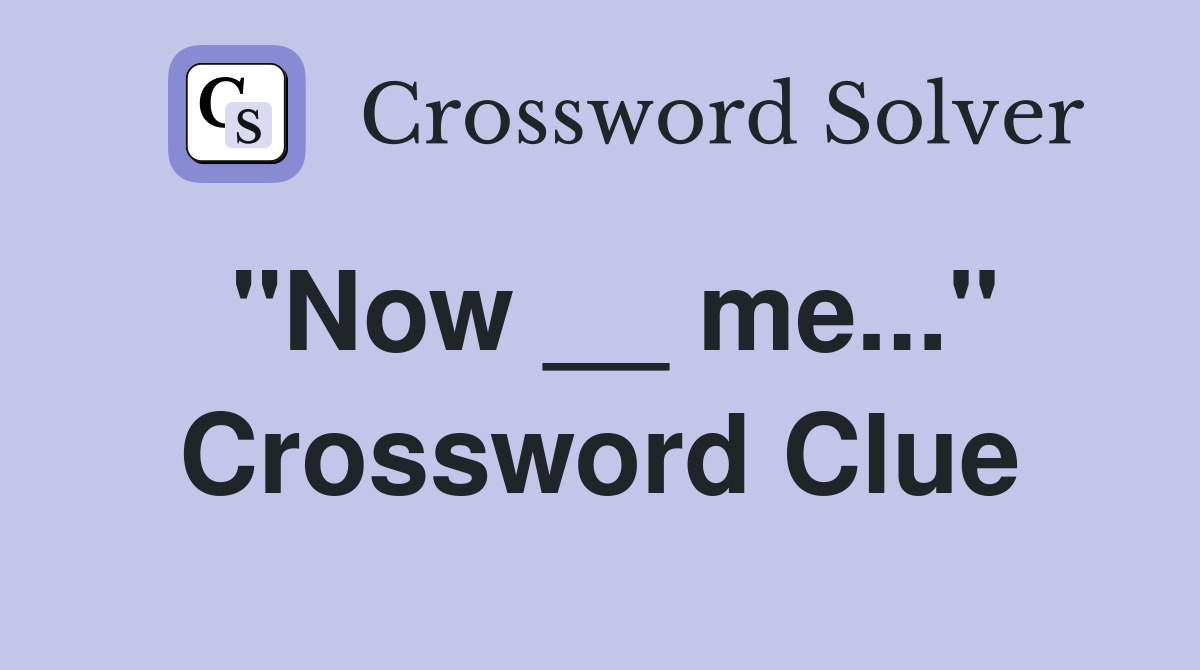 "Now __ me..." Crossword Clue