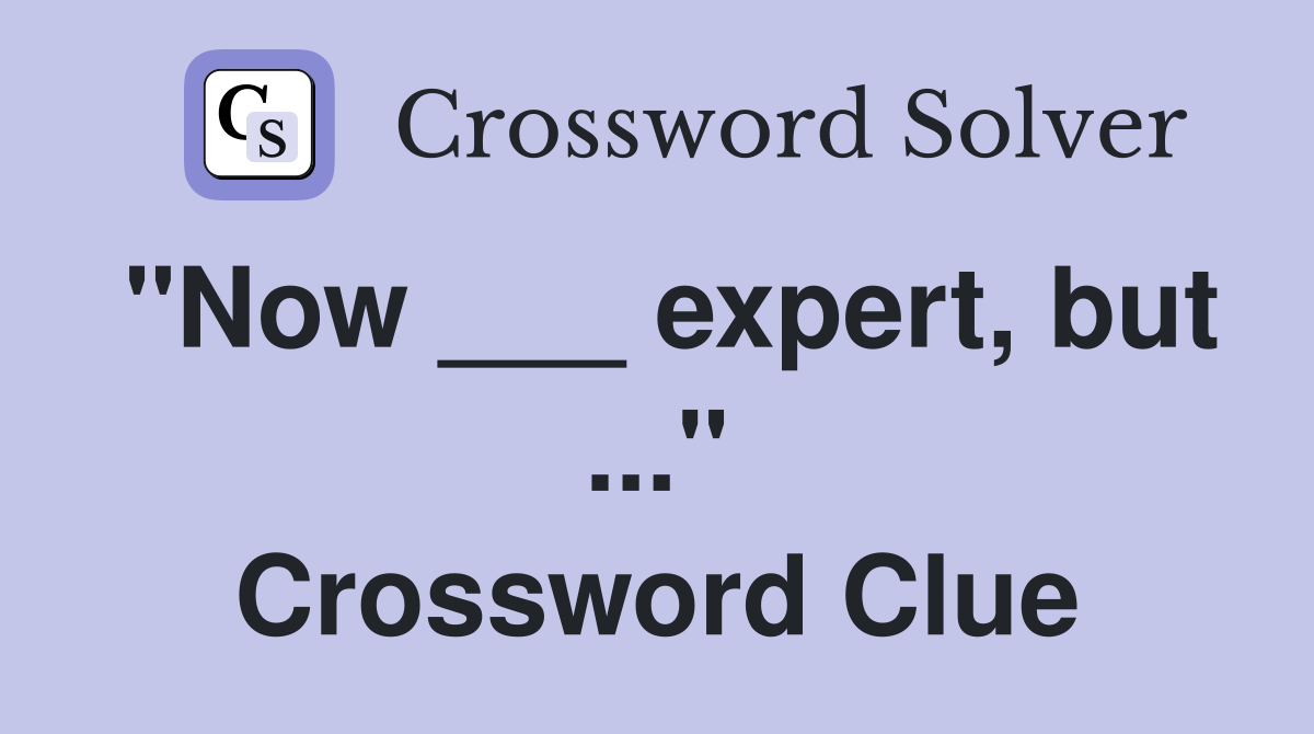 "Now ___ expert, but ..." Crossword Clue