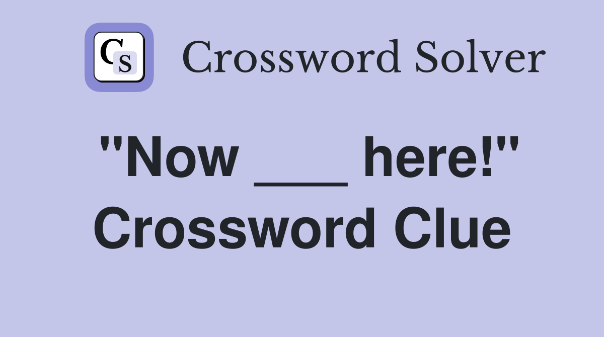 "Now ___ here!" Crossword Clue
