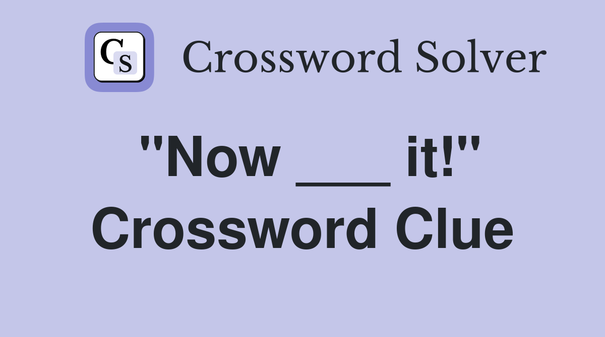"Now ___ it!" Crossword Clue