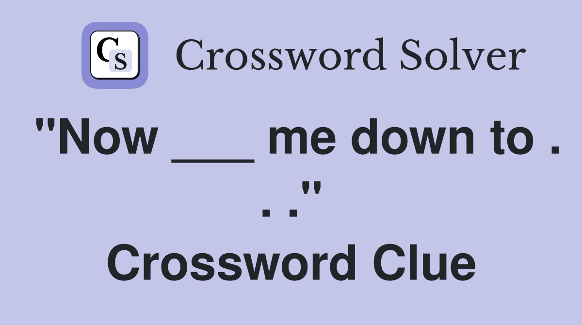 "Now ___ me down to . . ." Crossword Clue