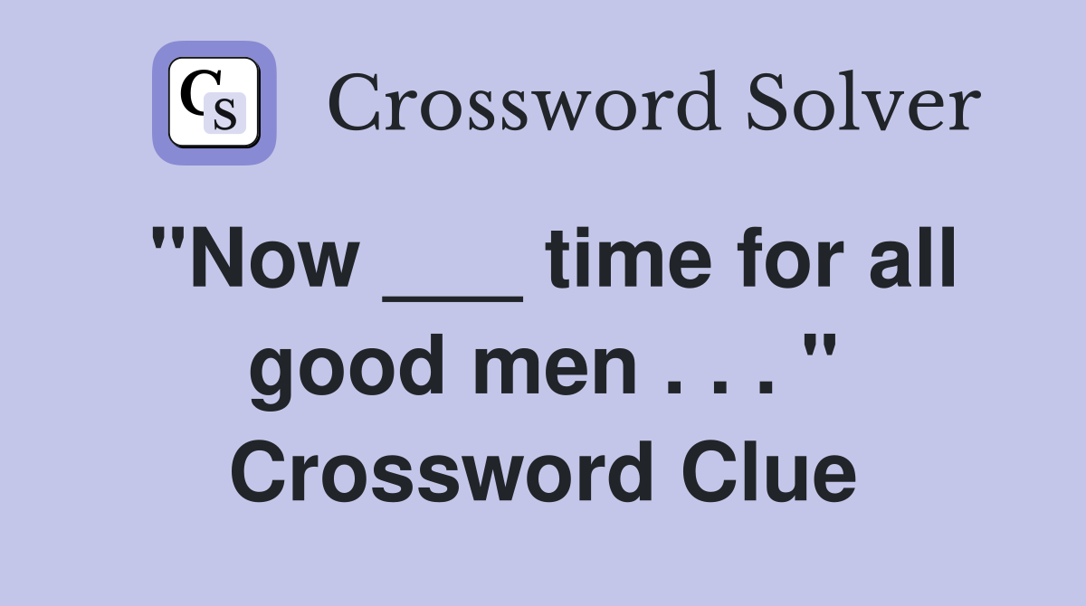 "Now ___ time for all good men . . . " Crossword Clue