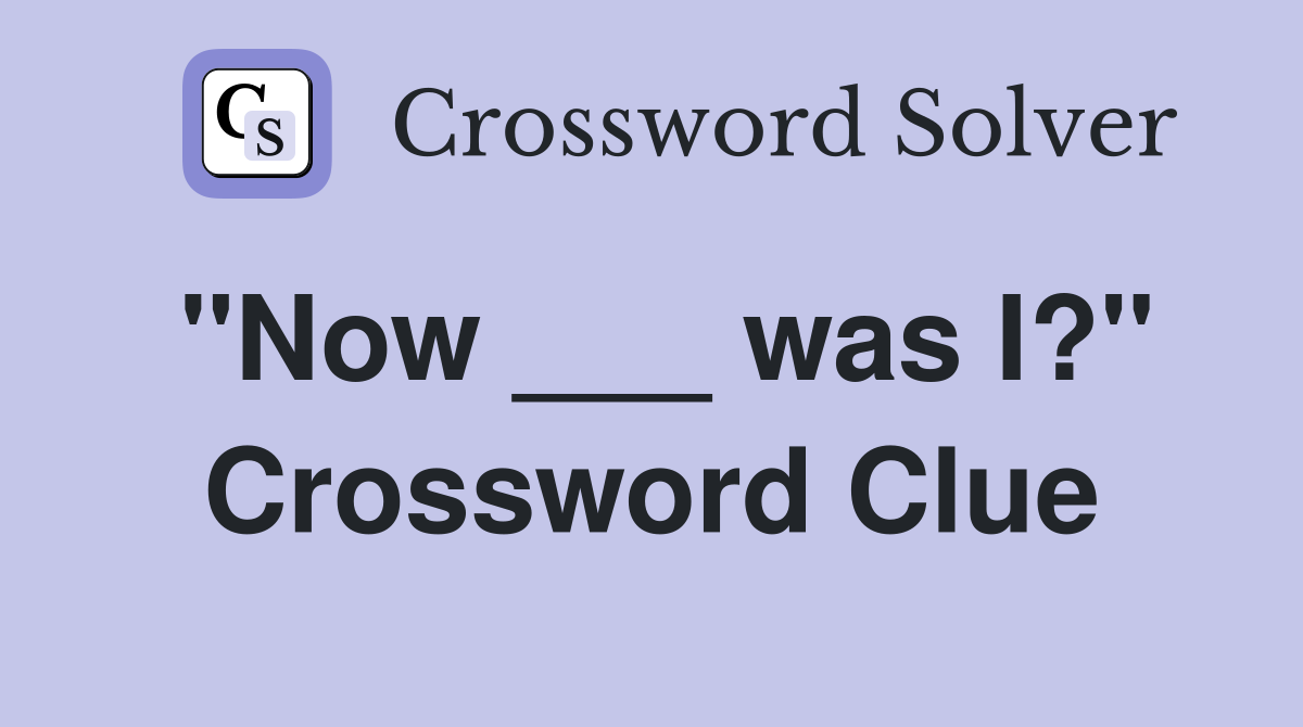 "Now ___ was I?" Crossword Clue