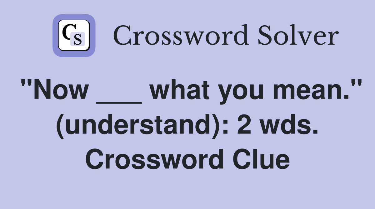 "Now ___ what you mean." (understand): 2 wds. Crossword Clue