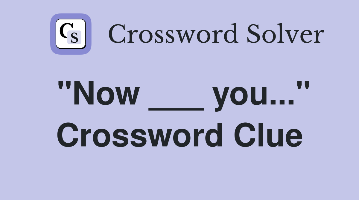 "Now ___ you..." Crossword Clue