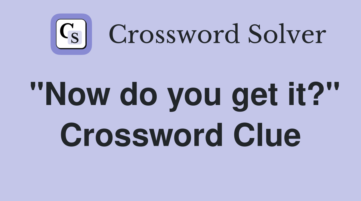 "Now do you get it?" Crossword Clue