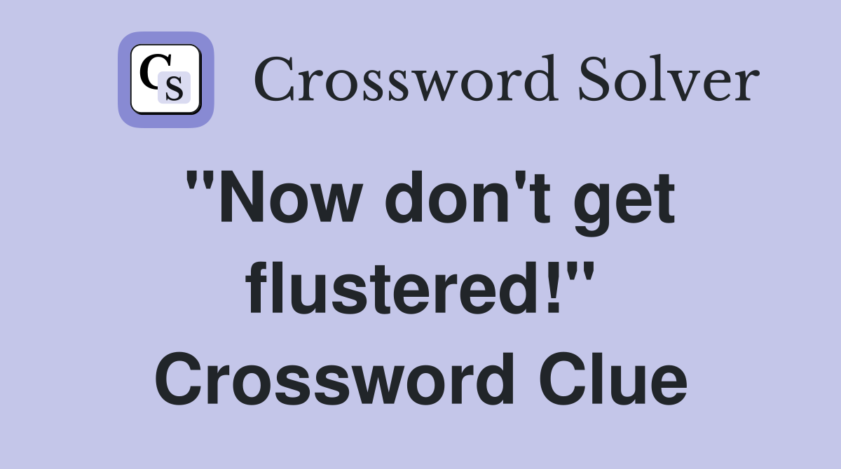 "Now don't get flustered!" Crossword Clue