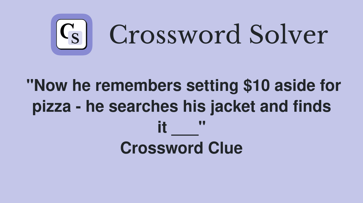 "Now he remembers setting $10 aside for pizza - he searches his jacket and finds it ___" Crossword Clue