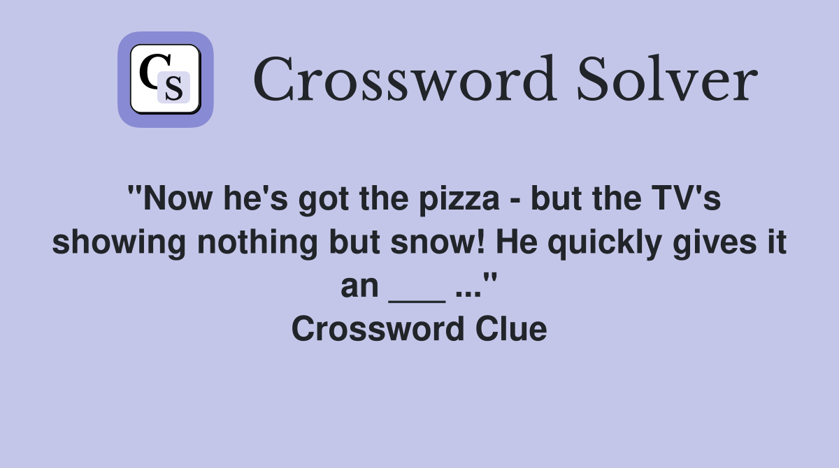 "Now he's got the pizza - but the TV's showing nothing but snow! He quickly gives it an ___ ..." Crossword Clue
