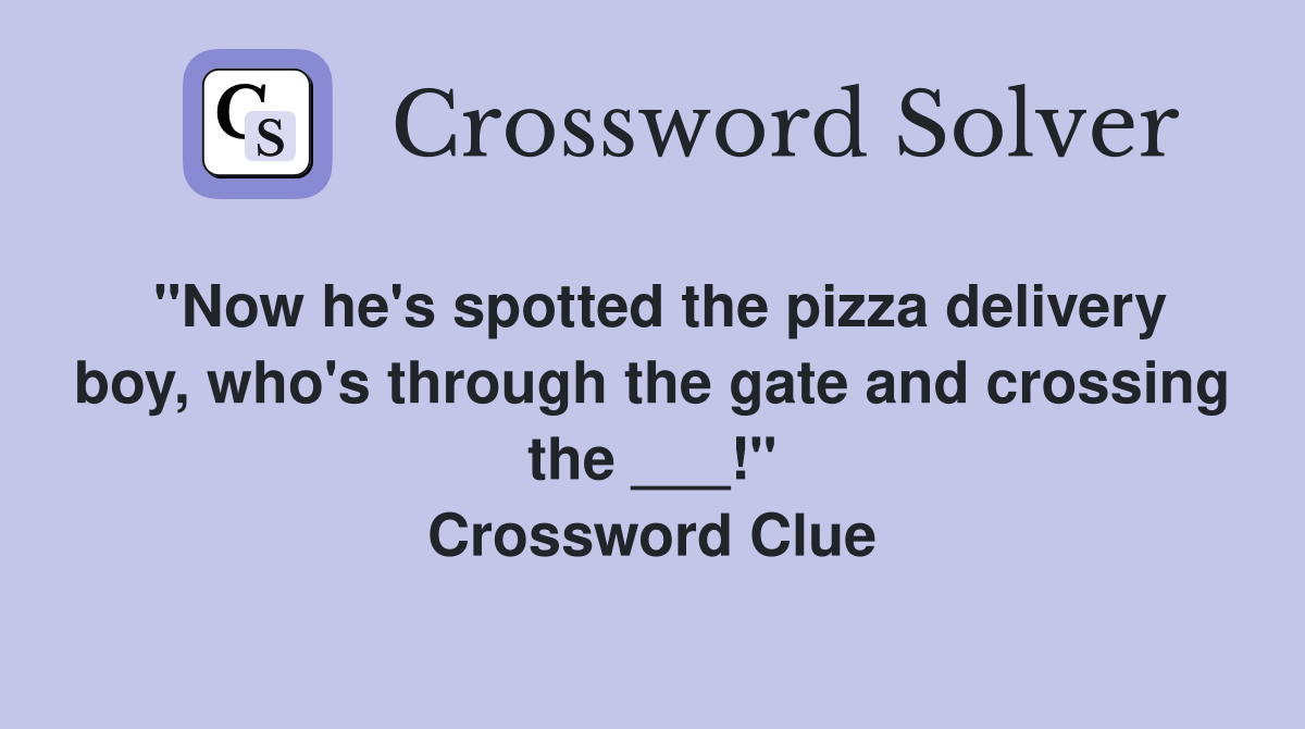 "Now he's spotted the pizza delivery boy, who's through the gate and crossing the ___!" Crossword Clue
