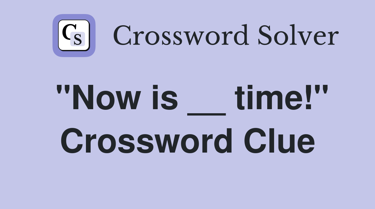 "Now is __ time!" Crossword Clue
