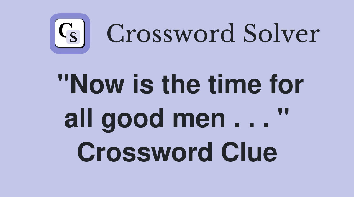 "Now is the time for all good men . . . " Crossword Clue