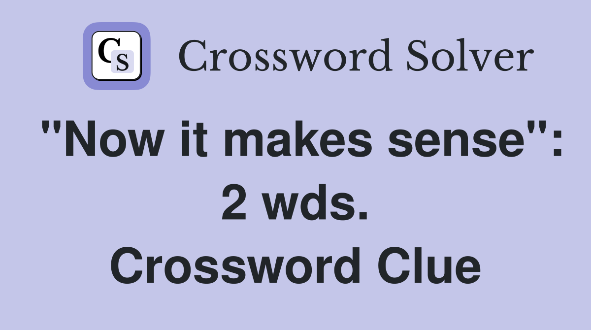 "Now it makes sense": 2 wds. Crossword Clue