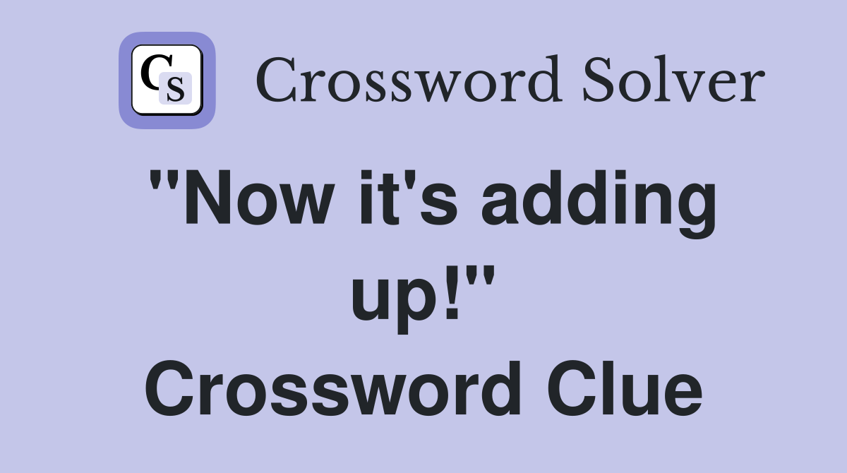 "Now it's adding up!" Crossword Clue
