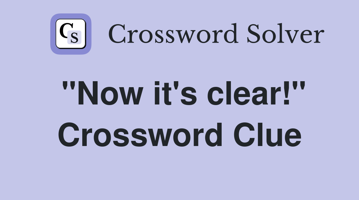 "Now it's clear!" Crossword Clue