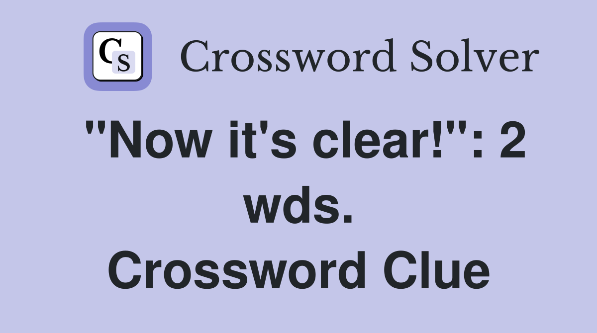 "Now it's clear!": 2 wds. Crossword Clue