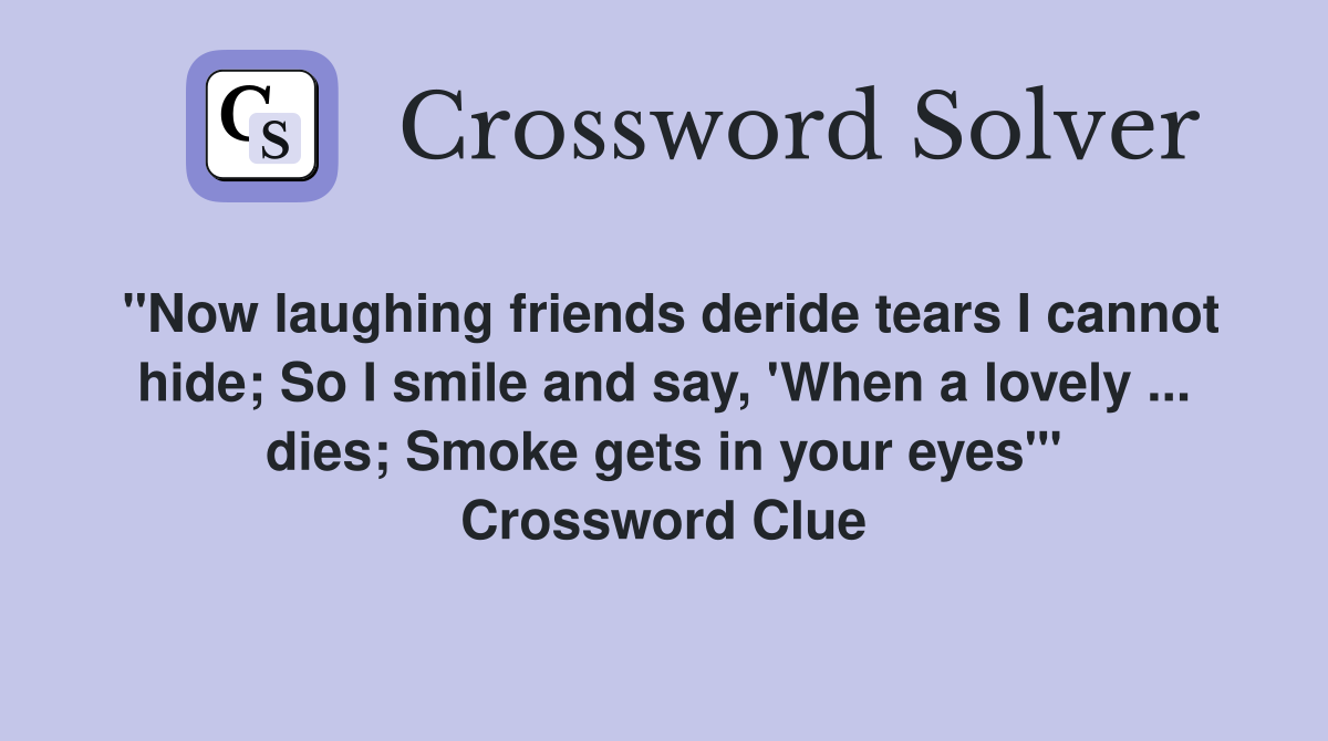 "Now laughing friends deride tears I cannot hide; So I smile and say, 'When a lovely ... dies; Smoke gets in your eyes'" Crossword Clue