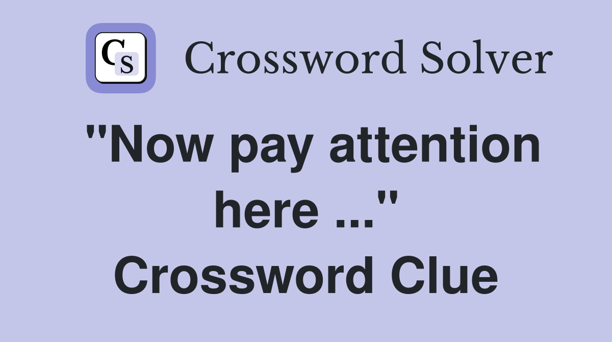 "Now pay attention here ..." Crossword Clue
