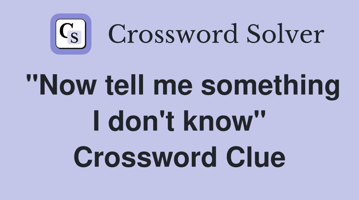 "Now tell me something I don't know" Crossword Clue