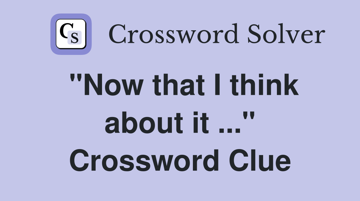 "Now that I think about it ..." Crossword Clue