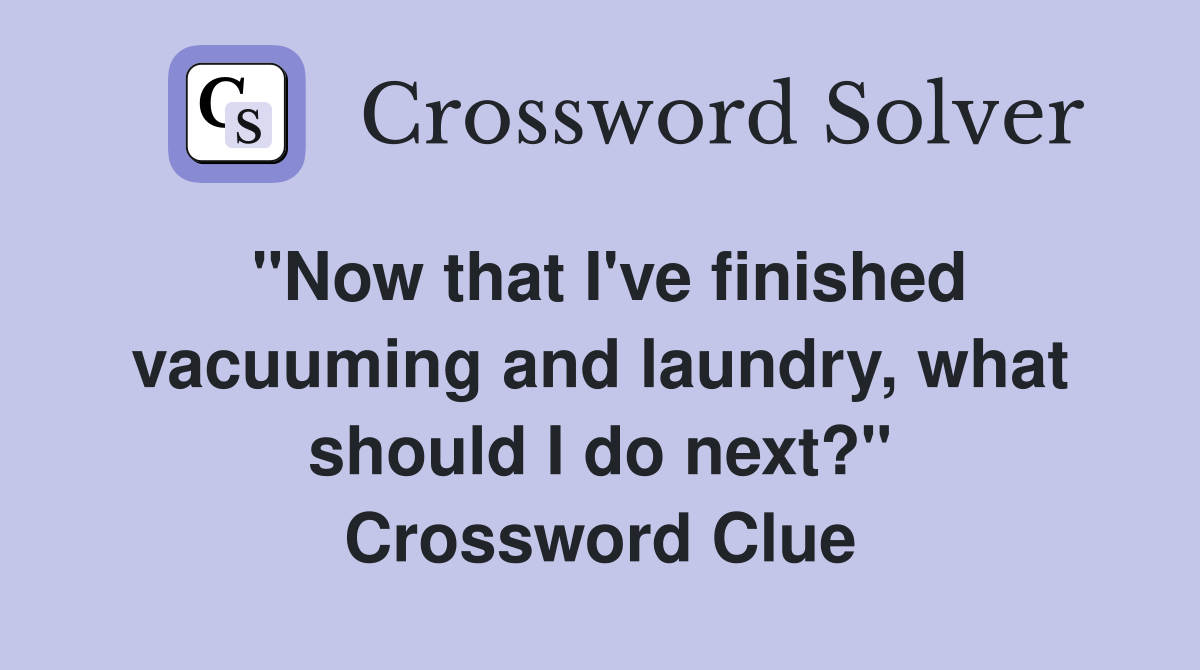 "Now that I've finished vacuuming and laundry, what should I do next?" Crossword Clue