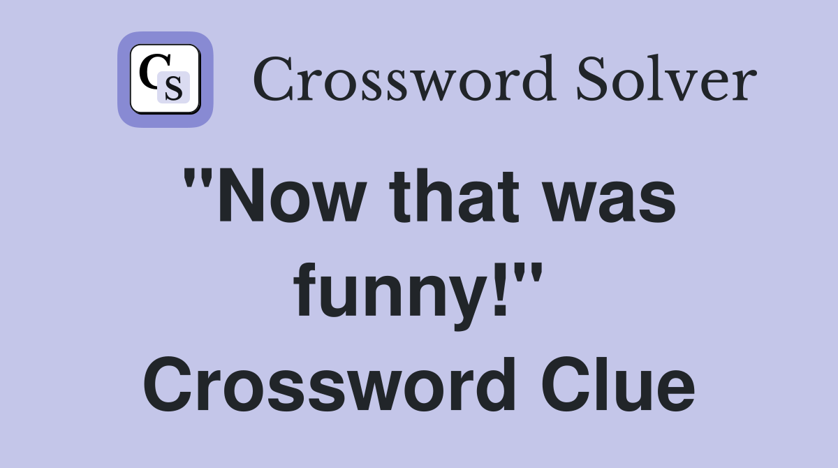 "Now that was funny!" Crossword Clue