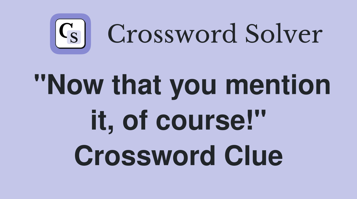 "Now that you mention it, of course!" Crossword Clue