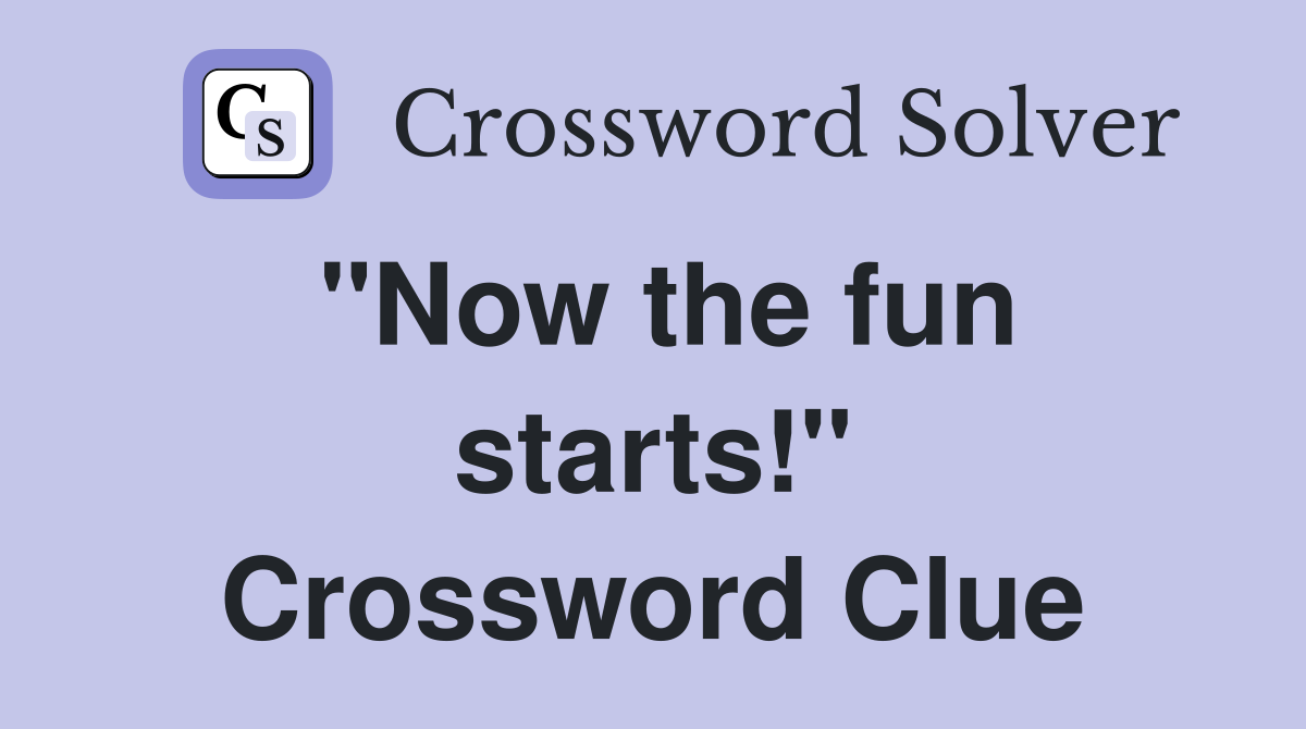 "Now the fun starts!" Crossword Clue