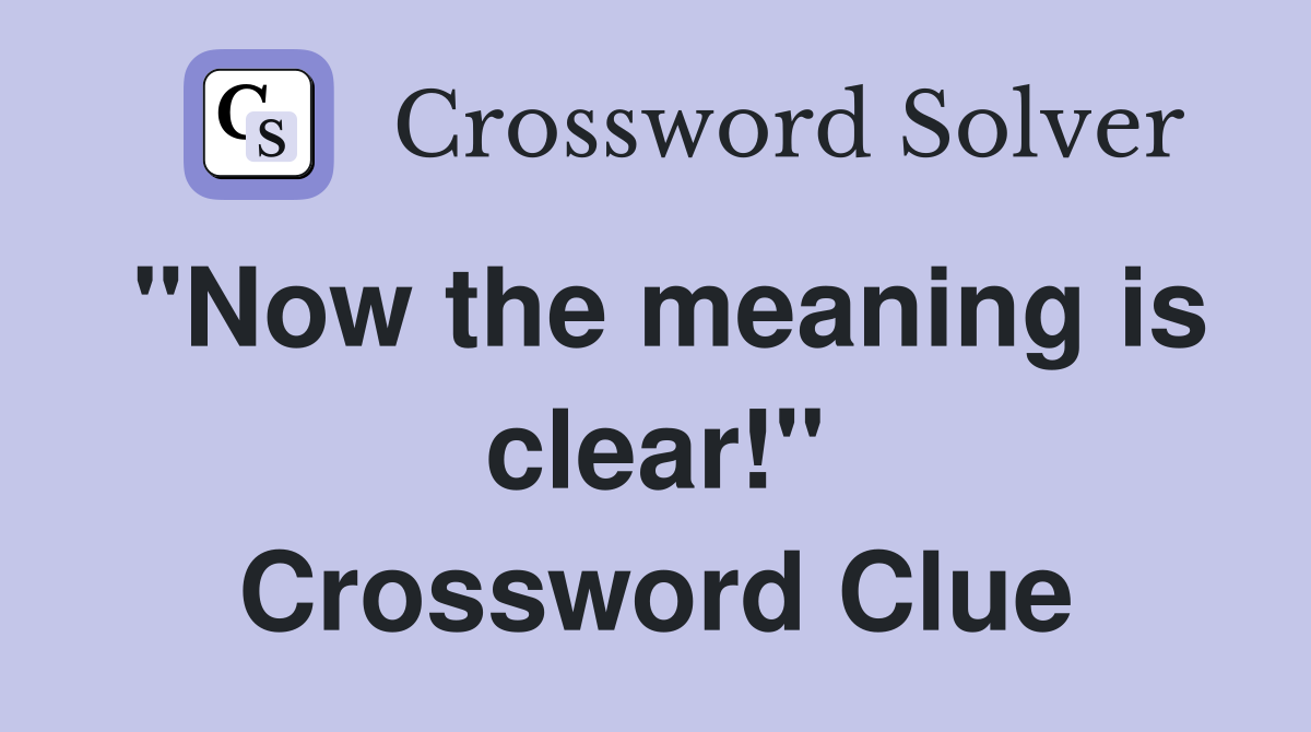 "Now the meaning is clear!" Crossword Clue