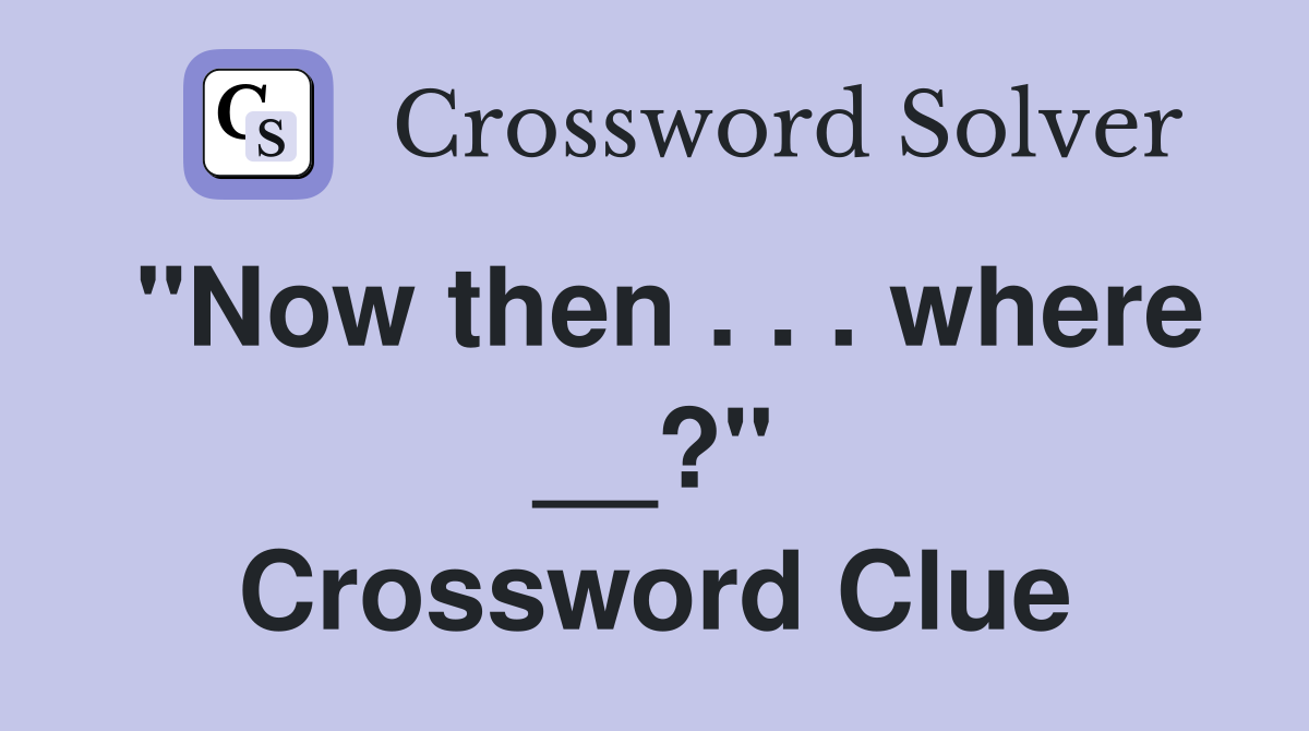 "Now then . . . where __?" Crossword Clue