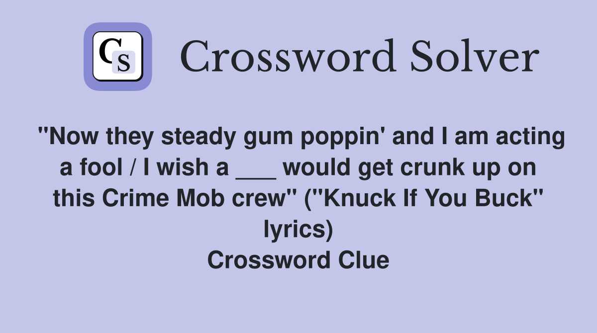 "Now they steady gum poppin' and I am acting a fool / I wish a ___ would get crunk up on this Crime Mob crew" ("Knuck If You Buck" lyrics) Crossword Clue