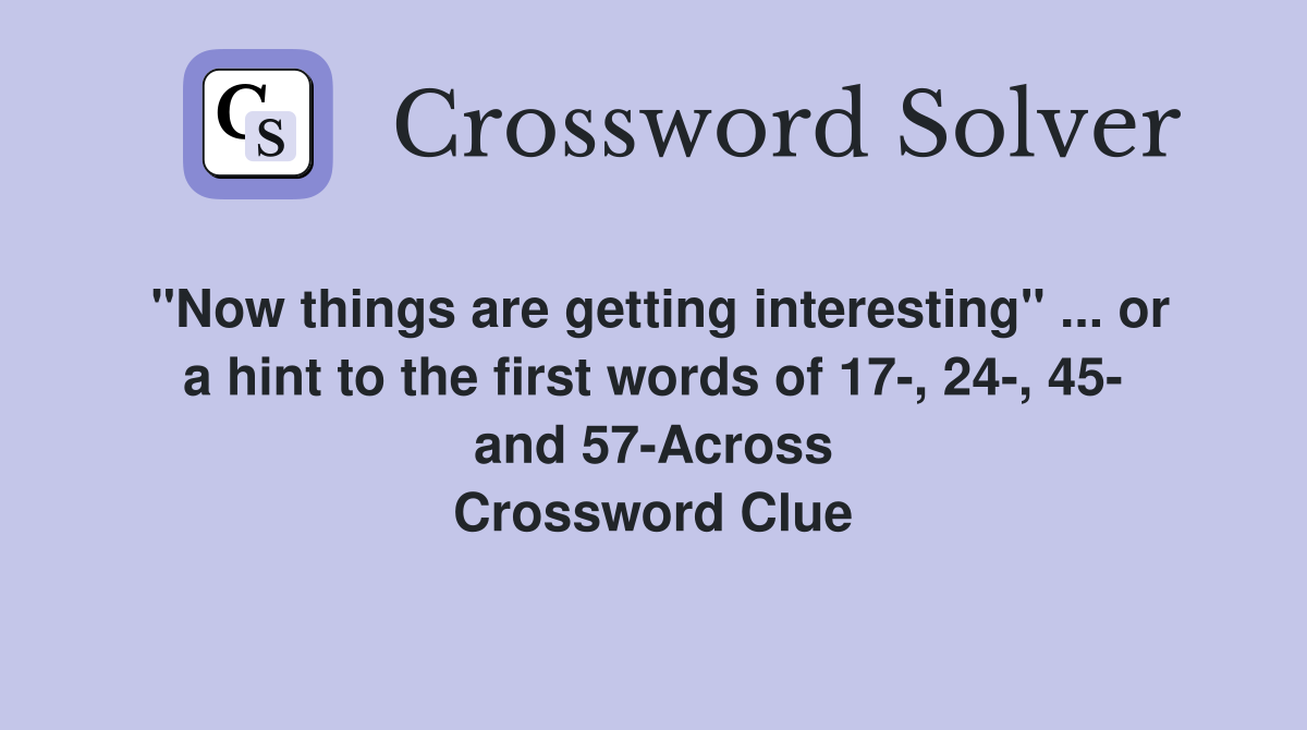 "Now things are getting interesting" ... or a hint to the first words of 17-, 24-, 45- and 57-Across Crossword Clue