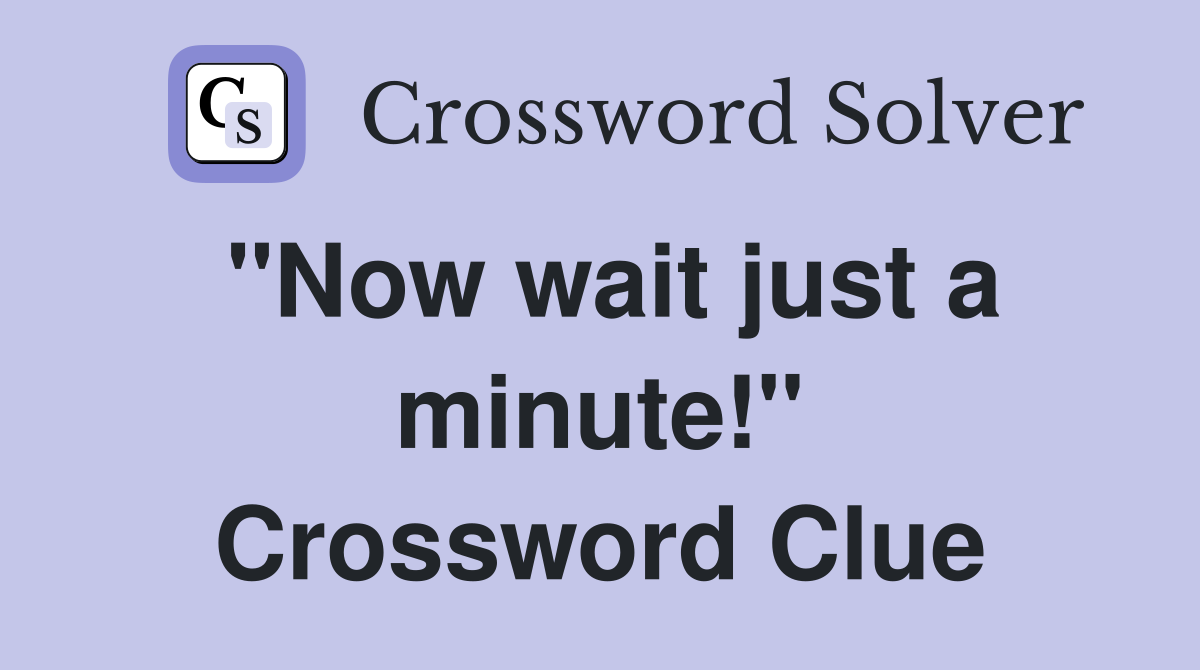 "Now wait just a minute!" Crossword Clue