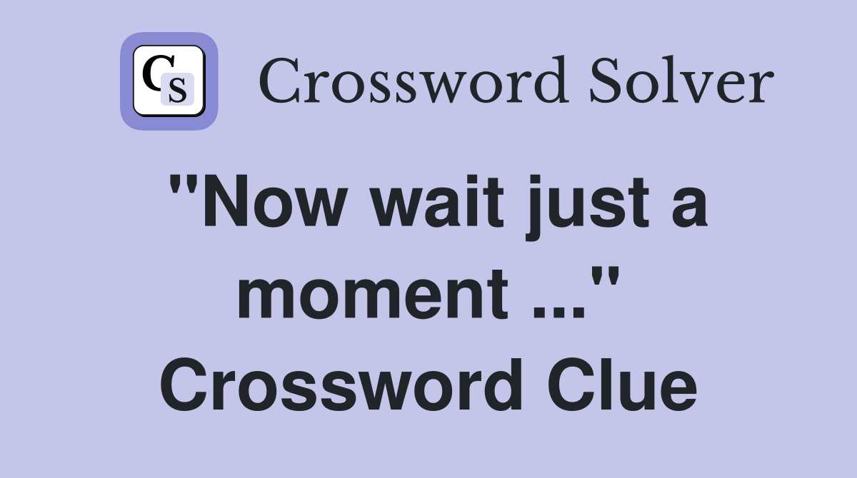 "Now wait just a moment ..." Crossword Clue