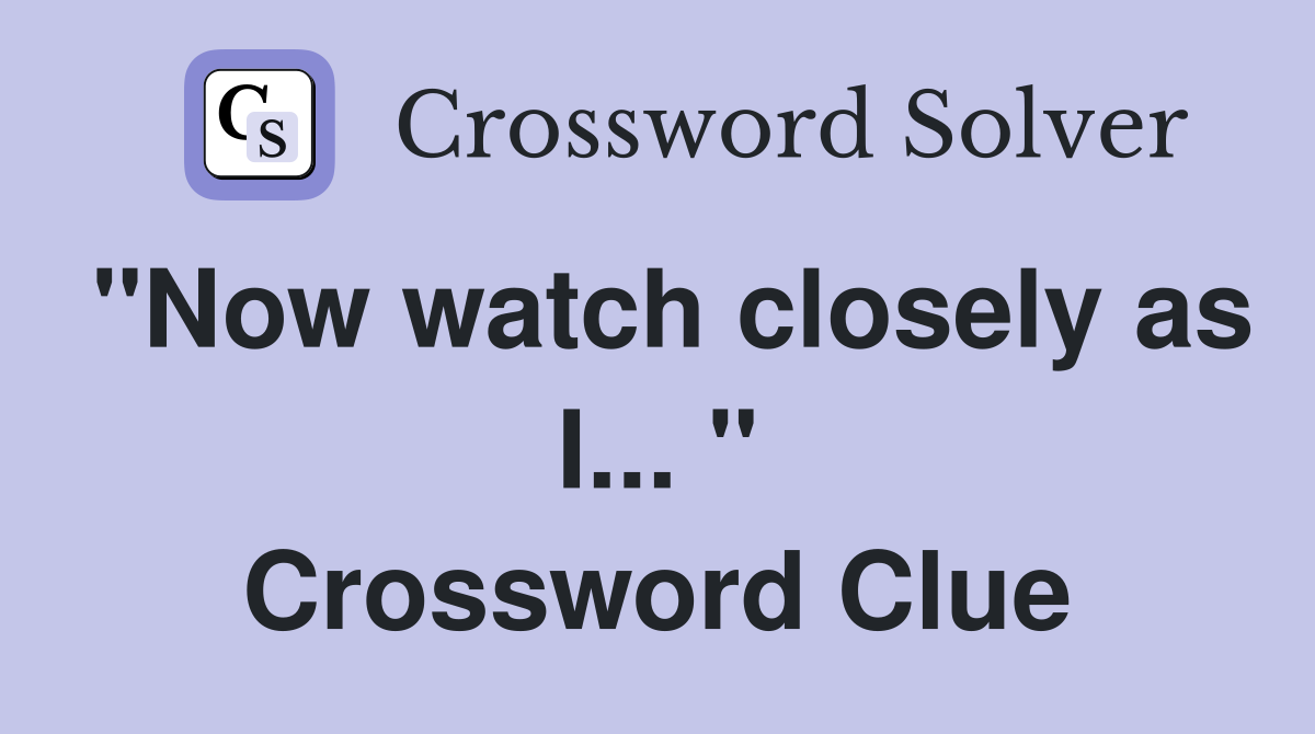 "Now watch closely as I... " Crossword Clue