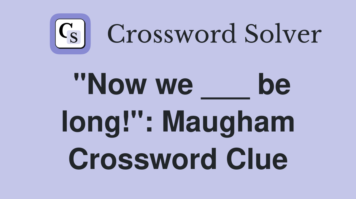 "Now we ___ be long!": Maugham Crossword Clue