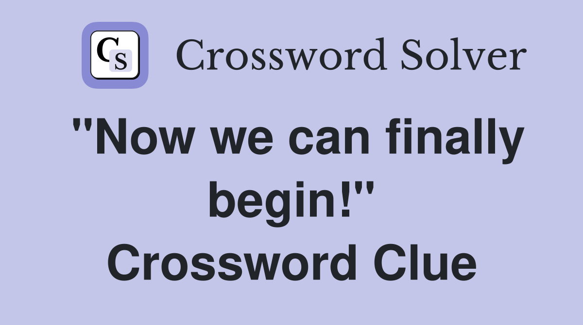 "Now we can finally begin!" Crossword Clue
