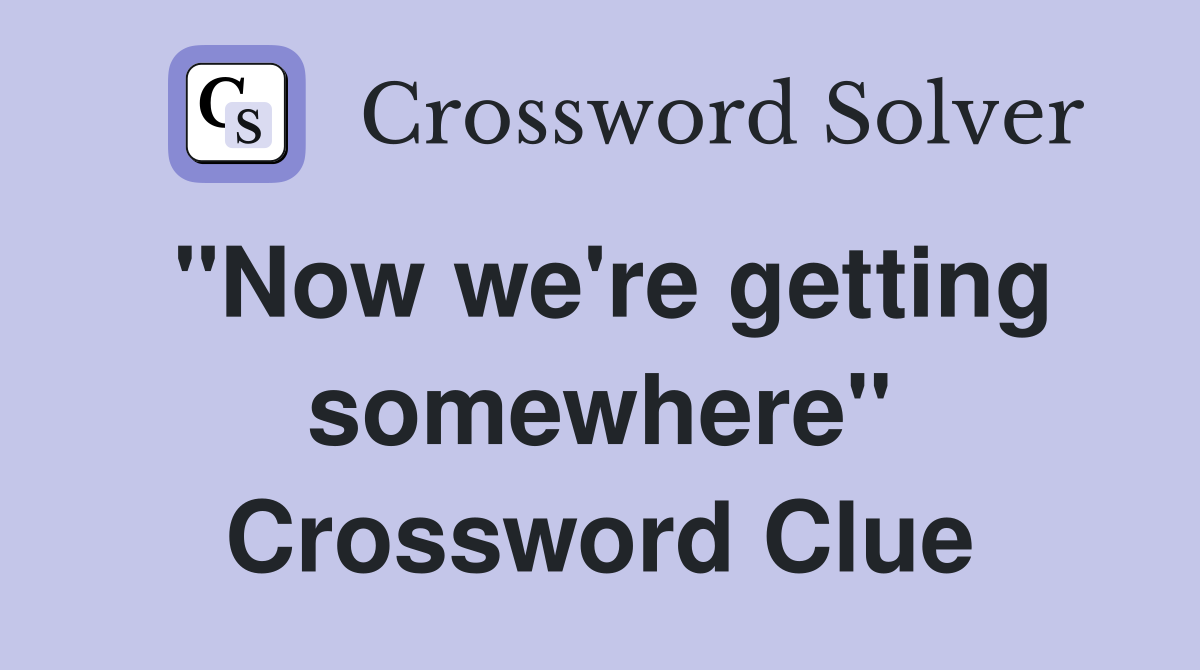 "Now we're getting somewhere" Crossword Clue