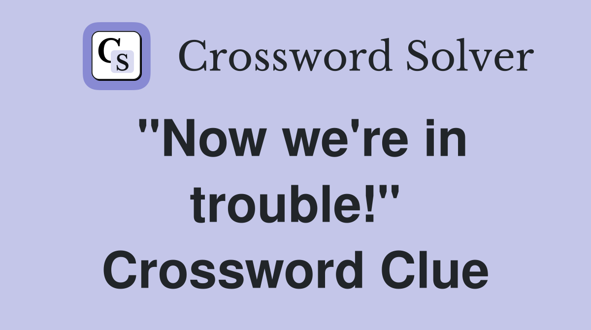 "Now we're in trouble!" Crossword Clue