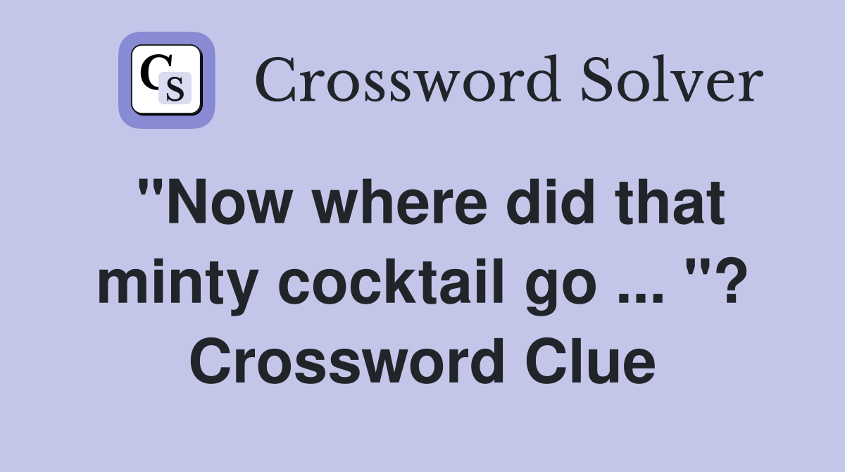 "Now where did that minty cocktail go ... "? Crossword Clue