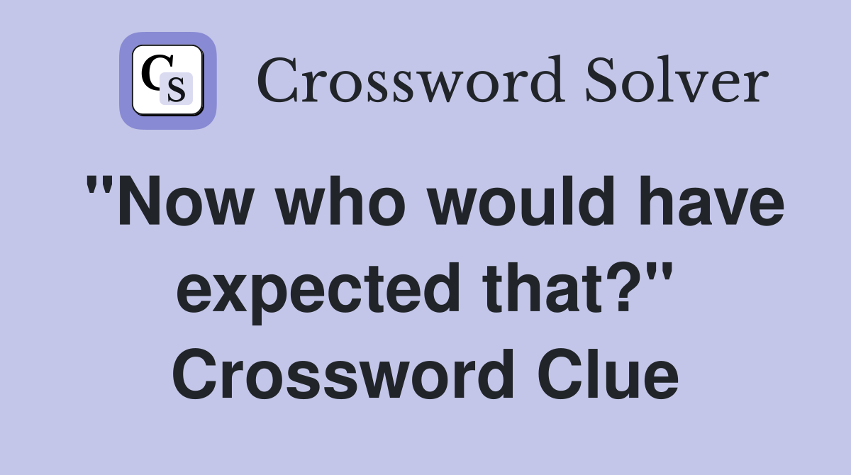 "Now who would have expected that?" Crossword Clue