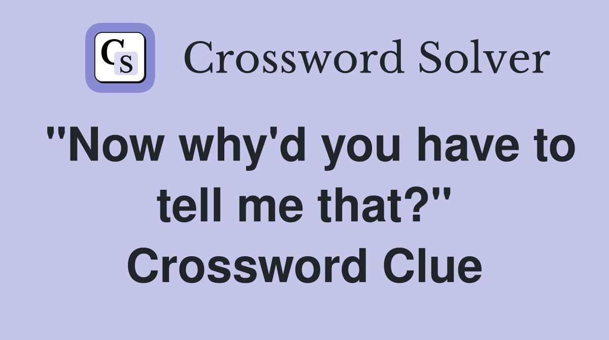 "Now why'd you have to tell me that?" Crossword Clue