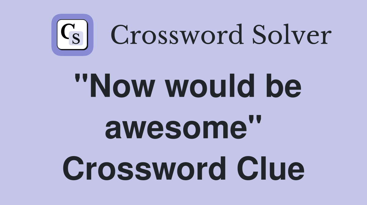 "Now would be awesome" Crossword Clue