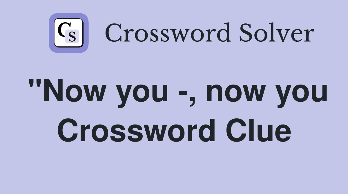 "Now you -, now you Crossword Clue