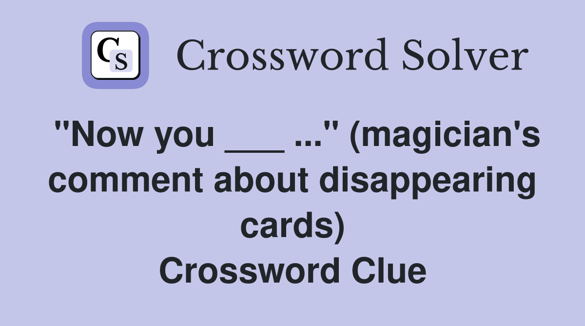 "Now you ___ ..." (magician's comment about disappearing cards) Crossword Clue