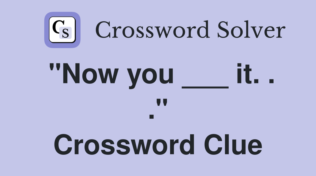 "Now you ___ it. . ." Crossword Clue