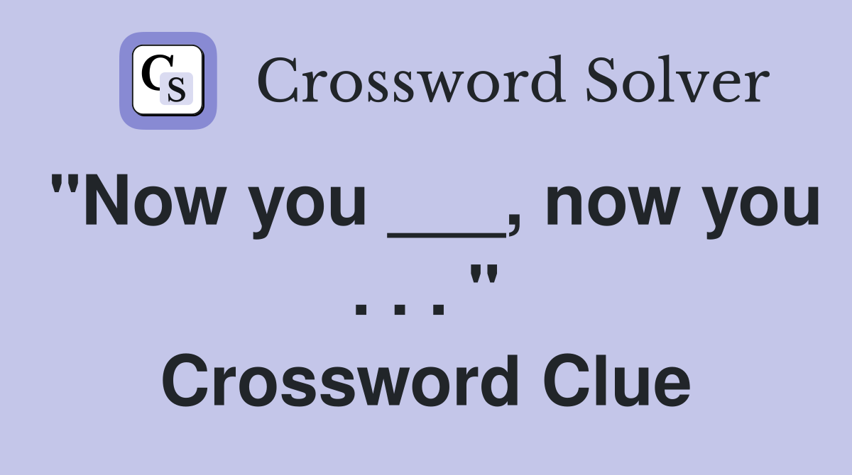 "Now you ___, now you . . . " Crossword Clue